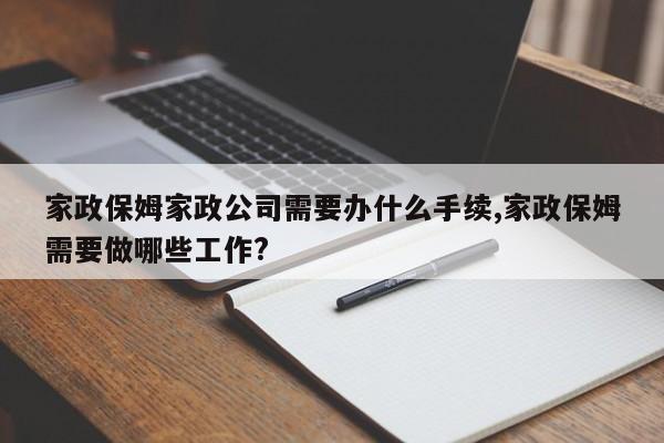 家政保姆家政公司需要办什么手续,家政保姆需要做哪些工作?