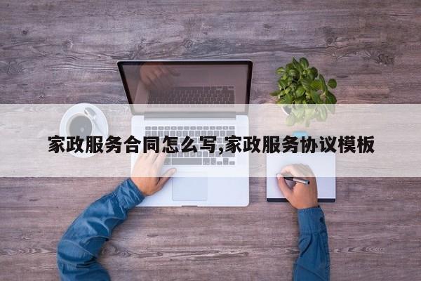 家政服务合同怎么写,家政服务协议模板