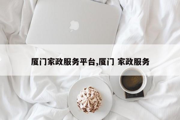厦门家政服务平台,厦门 家政服务