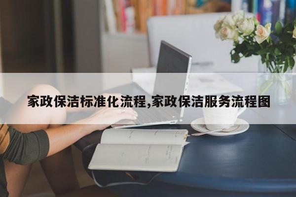 家政保洁标准化流程,家政保洁服务流程图