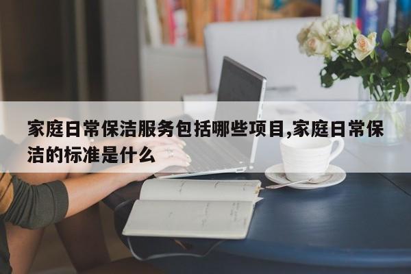 家庭日常保洁服务包括哪些项目,家庭日常保洁的标准是什么