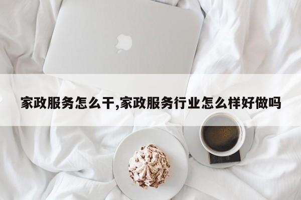 家政服务怎么干,家政服务行业怎么样好做吗