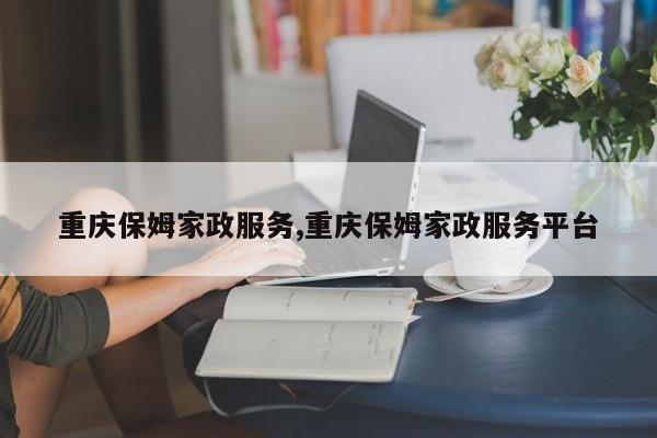 重庆保姆家政服务,重庆保姆家政服务平台