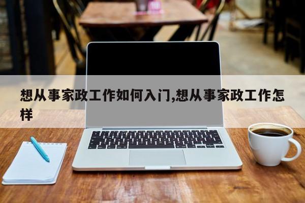 想从事家政工作如何入门,想从事家政工作怎样