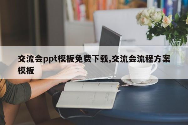 交流会ppt模板免费下载,交流会流程方案模板