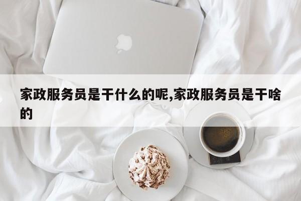 家政服务员是干什么的呢,家政服务员是干啥的
